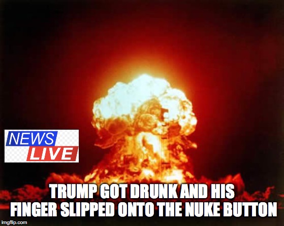 Nuclear Explosion | TRUMP GOT DRUNK AND HIS FINGER SLIPPED ONTO THE NUKE BUTTON | image tagged in memes,nuclear explosion | made w/ Imgflip meme maker