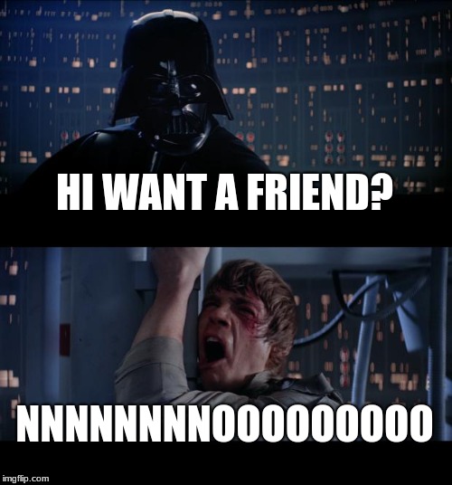 Star Wars No Meme | HI WANT A FRIEND? NNNNNNNNOOOOOOOOO | image tagged in memes,star wars no | made w/ Imgflip meme maker