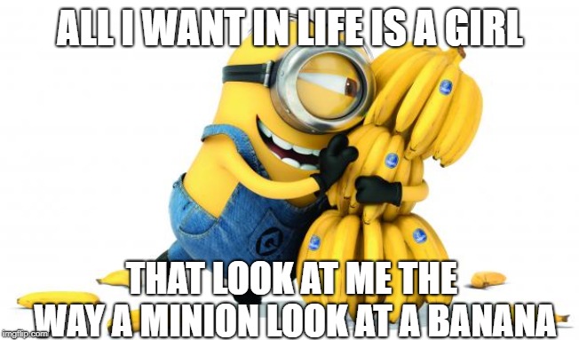 Minion Bananas | ALL I WANT IN LIFE IS A GIRL; THAT LOOK AT ME THE WAY A MINION LOOK AT A BANANA | image tagged in minion bananas | made w/ Imgflip meme maker
