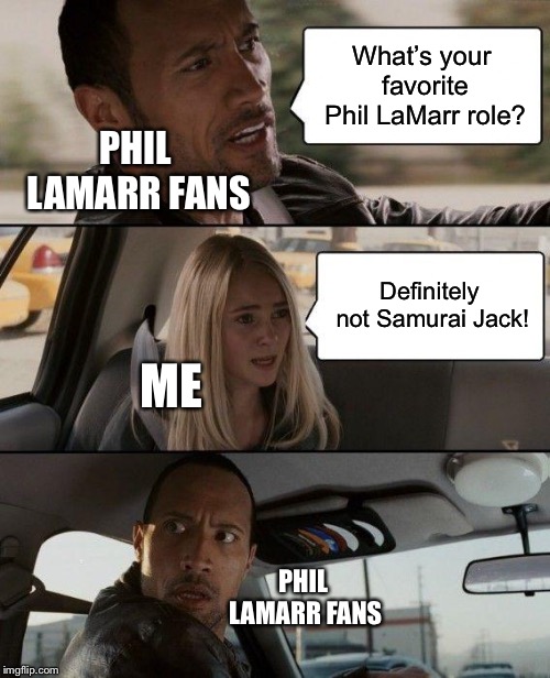 I’m sorry but Samurai Jack isn’t Phil LaMarr’s greatest voice acting bit. Is that okay? | What’s your favorite Phil LaMarr role? PHIL LAMARR FANS; Definitely not Samurai Jack! ME; PHIL LAMARR FANS | image tagged in memes,the rock driving,samurai jack,fandom,sad but true | made w/ Imgflip meme maker