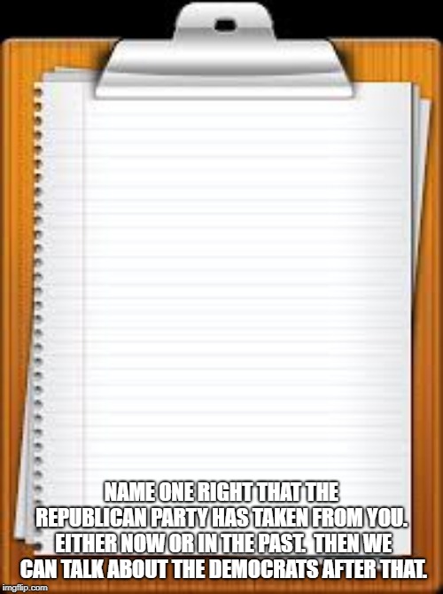 name on right taken from you | NAME ONE RIGHT THAT THE REPUBLICAN PARTY HAS TAKEN FROM YOU.  EITHER NOW OR IN THE PAST.  THEN WE CAN TALK ABOUT THE DEMOCRATS AFTER THAT. | image tagged in the list of libtard,liberal logic,human rights,civil rights,to do list | made w/ Imgflip meme maker