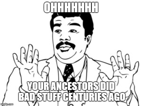 Neil deGrasse Tyson Meme | OHHHHHHH YOUR ANCESTORS DID BAD STUFF CENTURIES AGO | image tagged in memes,neil degrasse tyson | made w/ Imgflip meme maker