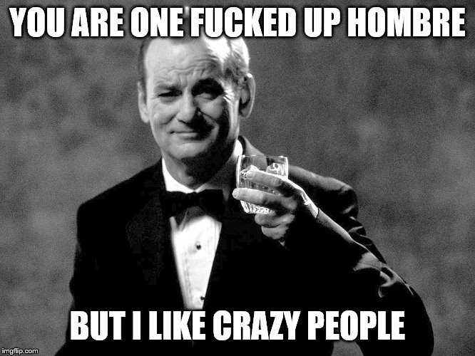 Bill Murray well played sir | YOU ARE ONE F**KED UP HOMBRE BUT I LIKE CRAZY PEOPLE | image tagged in bill murray well played sir | made w/ Imgflip meme maker
