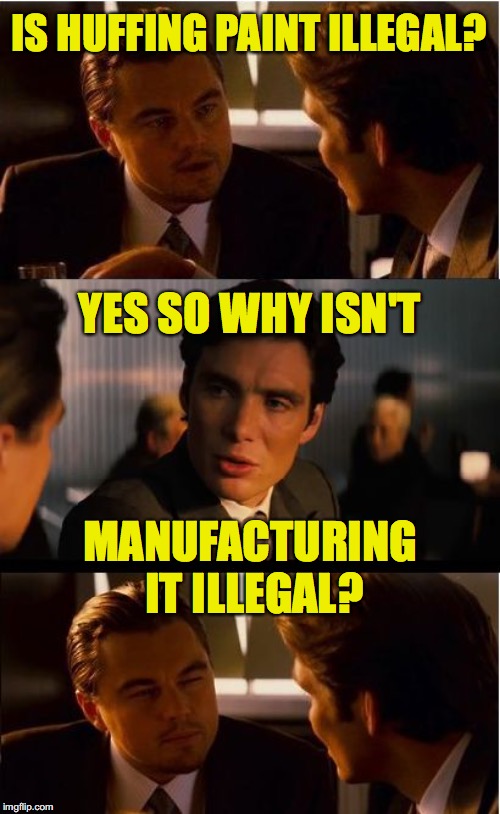 Inception Meme | IS HUFFING PAINT ILLEGAL? YES SO WHY ISN'T; MANUFACTURING IT ILLEGAL? | image tagged in memes,inception | made w/ Imgflip meme maker