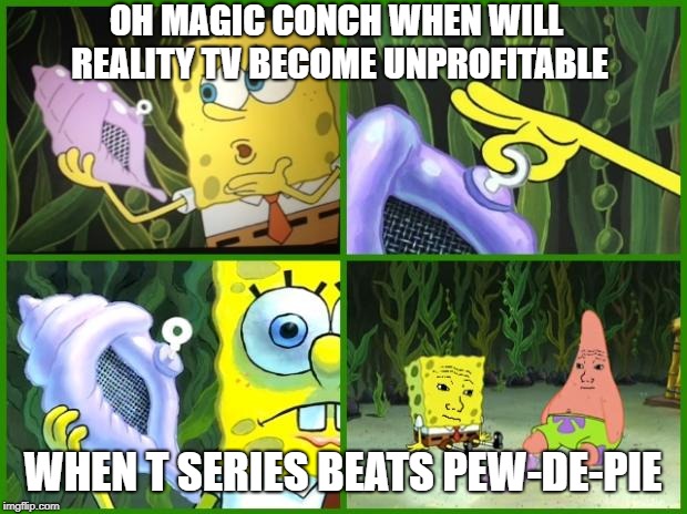 spongebob magic conch | OH MAGIC CONCH WHEN WILL REALITY TV BECOME UNPROFITABLE; WHEN T SERIES BEATS PEW-DE-PIE | image tagged in spongebob magic conch | made w/ Imgflip meme maker