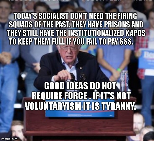 Crazy Bernie | TODAY'S SOCIALIST DON'T NEED THE FIRING SQUADS OF THE PAST. THEY HAVE PRISONS AND THEY STILL HAVE THE INSTITUTIONALIZED KAPOS TO KEEP THEM FULL IF YOU FAIL TO PAY $$$. GOOD IDEAS DO NOT REQUIRE FORCE . IF IT'S NOT VOLUNTARYISM IT IS TYRANNY. | image tagged in crazy bernie | made w/ Imgflip meme maker