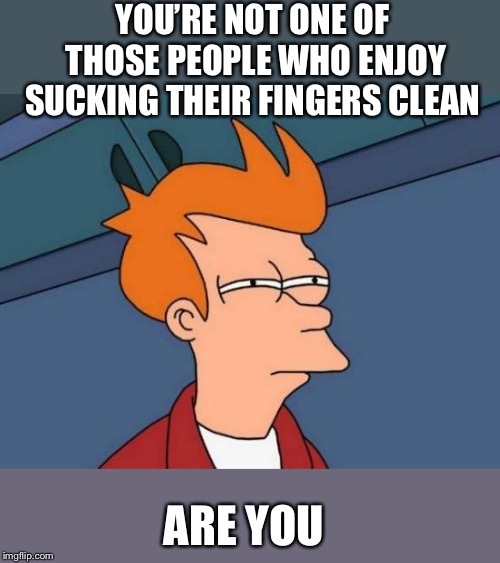 Futurama Fry Meme | YOU’RE NOT ONE OF THOSE PEOPLE WHO ENJOY SUCKING THEIR FINGERS CLEAN ARE YOU | image tagged in memes,futurama fry | made w/ Imgflip meme maker