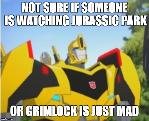 a not sure copycat | NOT SURE IF SOMEONE IS WATCHING JURASSIC PARK; OR GRIMLOCK IS JUST MAD | image tagged in tf rid,bumblebee,grimlock,jurassic park,do you ever just want to not live | made w/ Imgflip meme maker