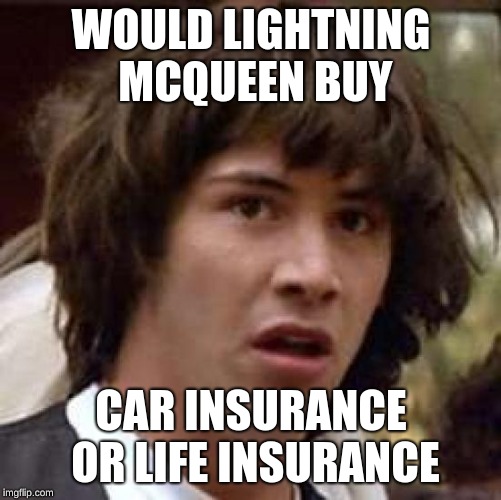 Conspiracy Keanu | WOULD LIGHTNING MCQUEEN BUY; CAR INSURANCE OR LIFE INSURANCE | image tagged in memes,conspiracy keanu | made w/ Imgflip meme maker