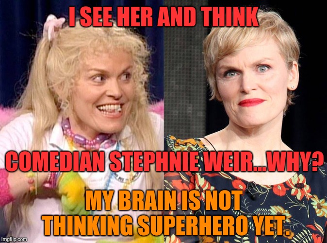 I SEE HER AND THINK COMEDIAN STEPHNIE WEIR...WHY? MY BRAIN IS NOT THINKING SUPERHERO YET. | made w/ Imgflip meme maker