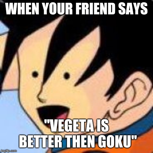 WHEN YOUR FRIEND SAYS; "VEGETA IS BETTER THEN GOKU" | image tagged in dragon ball z | made w/ Imgflip meme maker