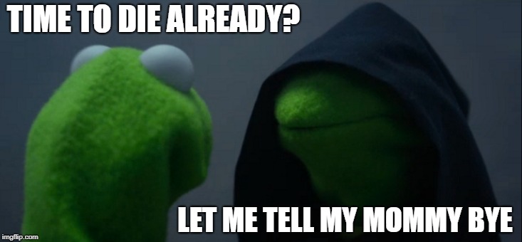 Evil Kermit Meme | TIME TO DIE ALREADY? LET ME TELL MY MOMMY BYE | image tagged in memes,evil kermit | made w/ Imgflip meme maker