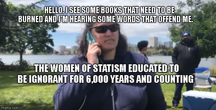 I hate bbq | HELLO. I SEE SOME BOOKS THAT NEED TO BE BURNED AND I'M HEARING SOME WORDS THAT OFFEND ME. THE WOMEN OF STATISM EDUCATED TO BE IGNORANT FOR 6,000 YEARS AND COUNTING | image tagged in i hate bbq | made w/ Imgflip meme maker