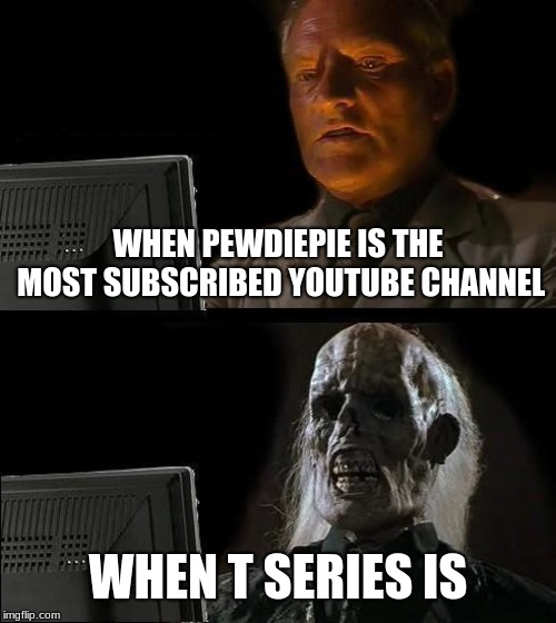 I'll Just Wait Here Meme | WHEN PEWDIEPIE IS THE MOST SUBSCRIBED YOUTUBE CHANNEL; WHEN T SERIES IS | image tagged in memes,ill just wait here | made w/ Imgflip meme maker
