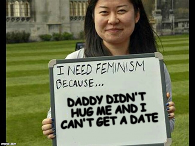 Time For Honesty | DADDY DIDN'T HUG ME AND I CAN'T GET A DATE | image tagged in i need feminism because | made w/ Imgflip meme maker