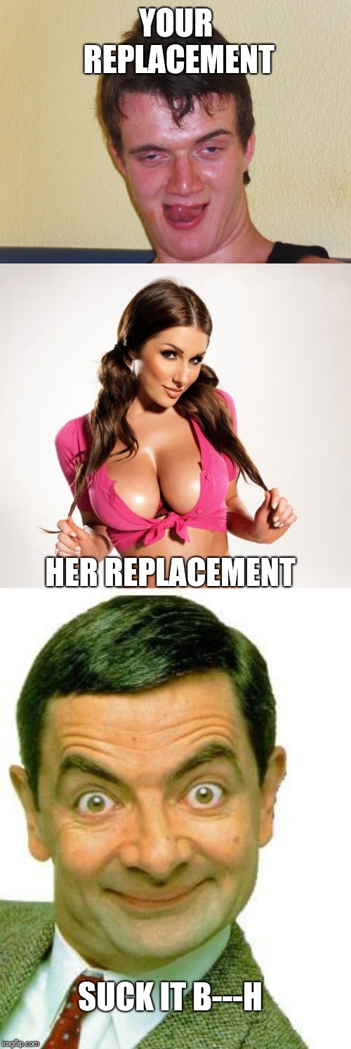 YOUR REPLACEMENT HER REPLACEMENT SUCK IT B---H | image tagged in boobs | made w/ Imgflip meme maker