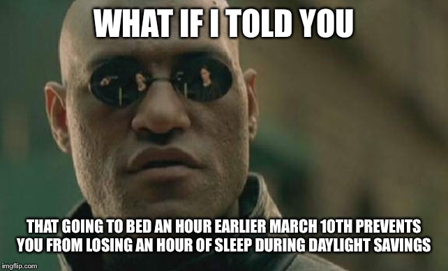 Matrix Morpheus | WHAT IF I TOLD YOU; THAT GOING TO BED AN HOUR EARLIER MARCH 10TH PREVENTS YOU FROM LOSING AN HOUR OF SLEEP DURING DAYLIGHT SAVINGS | image tagged in memes,matrix morpheus | made w/ Imgflip meme maker
