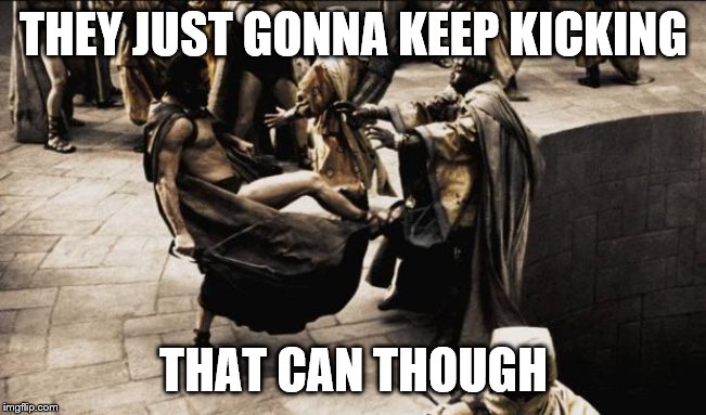 madness - this is sparta | THEY JUST GONNA KEEP KICKING THAT CAN THOUGH | image tagged in madness - this is sparta | made w/ Imgflip meme maker