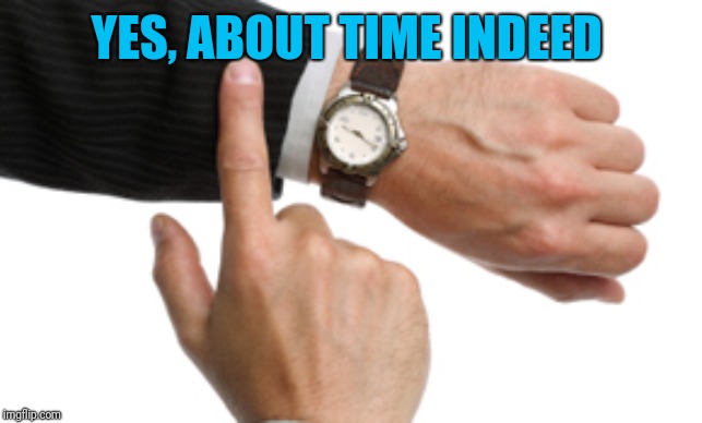 clock watch | YES, ABOUT TIME INDEED | image tagged in clock watch | made w/ Imgflip meme maker