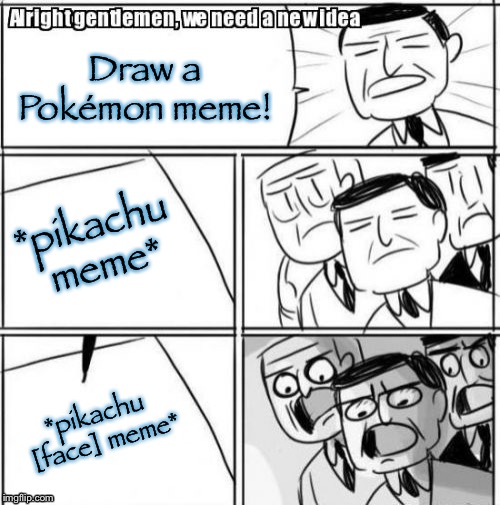 Alright Gentlemen We Need A New Idea Meme | Draw a Pokémon meme! *pikachu meme*; *pikachu [face] meme* | image tagged in memes,alright gentlemen we need a new idea | made w/ Imgflip meme maker