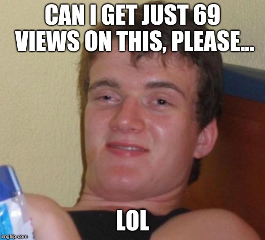 10 Guy Meme | CAN I GET JUST 69 VIEWS ON THIS, PLEASE... LOL | image tagged in memes,10 guy | made w/ Imgflip meme maker