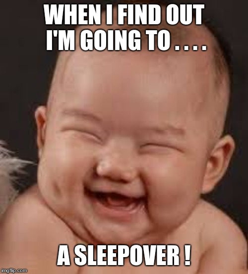 Oh Joy.... | WHEN I FIND OUT I'M GOING TO . . . . A SLEEPOVER ! | image tagged in happy baby | made w/ Imgflip meme maker