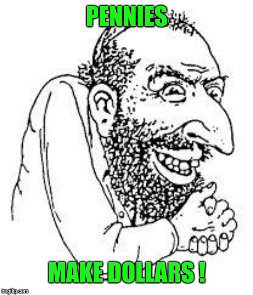 jew troll | PENNIES MAKE DOLLARS ! | image tagged in jew troll | made w/ Imgflip meme maker