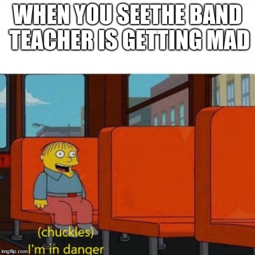Chuckles, I’m in danger | WHEN YOU SEETHE BAND TEACHER IS GETTING MAD | image tagged in chuckles im in danger | made w/ Imgflip meme maker