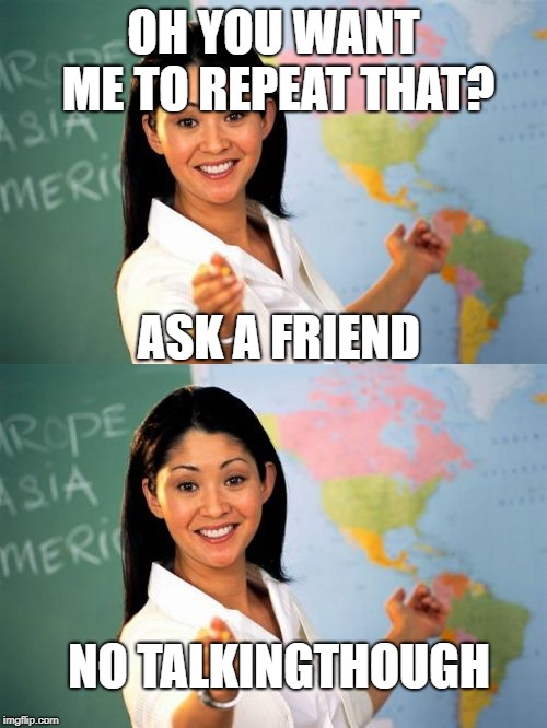 OH YOU WANT ME TO REPEAT THAT? ASK A FRIEND; NO TALKINGTHOUGH | image tagged in memes,unhelpful high school teacher | made w/ Imgflip meme maker