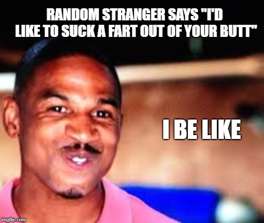 RANDOM STRANGER SAYS "I'D LIKE TO SUCK A FART OUT OF YOUR BUTT"; I BE LIKE | image tagged in random,butt,suck,be like | made w/ Imgflip meme maker