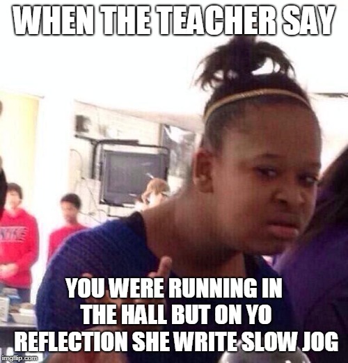 Black Girl Wat | WHEN THE TEACHER SAY; YOU WERE RUNNING IN THE HALL BUT ON YO REFLECTION SHE WRITE SLOW JOG | image tagged in memes,black girl wat | made w/ Imgflip meme maker