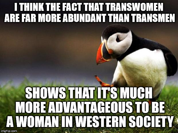 Unpopular Opinion Puffin | I THINK THE FACT THAT TRANSWOMEN ARE FAR MORE ABUNDANT THAN TRANSMEN; SHOWS THAT IT'S MUCH MORE ADVANTAGEOUS TO BE A WOMAN IN WESTERN SOCIETY | image tagged in memes,unpopular opinion puffin | made w/ Imgflip meme maker