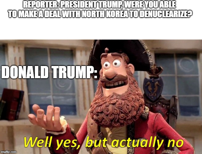 Well Yes, But Actually No Meme | REPORTER: PRESIDENT TRUMP, WERE YOU ABLE TO MAKE A DEAL WITH NORTH KOREA TO DENUCLEARIZE? DONALD TRUMP: | image tagged in well yes but actually no | made w/ Imgflip meme maker