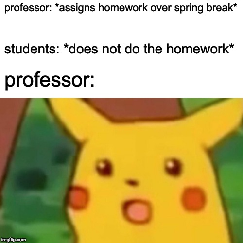 Surprised Pikachu Meme | professor: *assigns homework over spring break*; students: *does not do the homework*; professor: | image tagged in memes,surprised pikachu | made w/ Imgflip meme maker