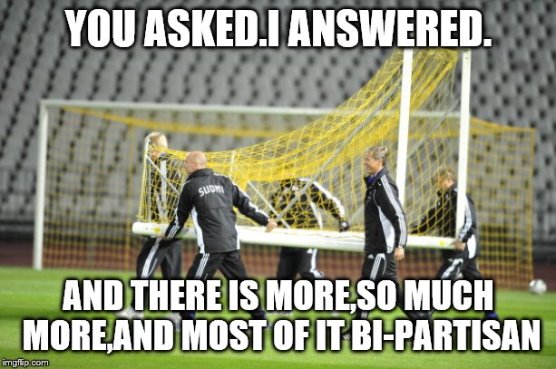 Moving Goal Posts | YOU ASKED.I ANSWERED. AND THERE IS MORE,SO MUCH MORE,AND MOST OF IT BI-PARTISAN | image tagged in moving goal posts | made w/ Imgflip meme maker