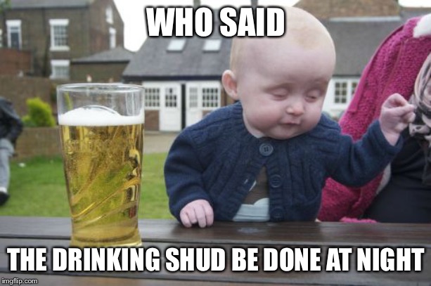 Drunk Baby Meme | WHO SAID THE DRINKING SHUD BE DONE AT NIGHT | image tagged in memes,drunk baby | made w/ Imgflip meme maker