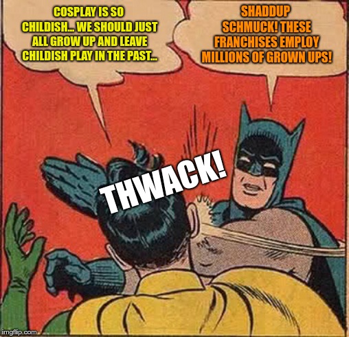 Batman Slapping Robin Meme | SHADDUP SCHMUCK! THESE FRANCHISES EMPLOY MILLIONS OF GROWN UPS! COSPLAY IS SO CHILDISH... WE SHOULD JUST ALL GROW UP AND LEAVE CHILDISH PLAY IN THE PAST... THWACK! | image tagged in memes,batman slapping robin | made w/ Imgflip meme maker