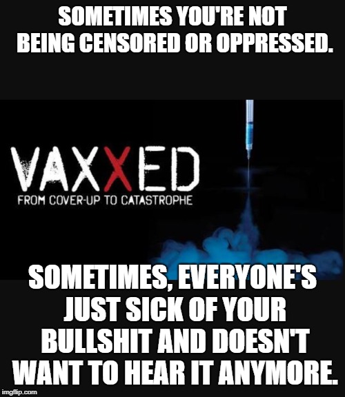 Vaxxed | SOMETIMES YOU'RE NOT BEING CENSORED OR OPPRESSED. SOMETIMES, EVERYONE'S JUST SICK OF YOUR BULLSHIT AND DOESN'T WANT TO HEAR IT ANYMORE. | image tagged in vaxxed | made w/ Imgflip meme maker