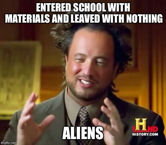 Ancient Aliens | ENTERED SCHOOL WITH MATERIALS AND LEAVED WITH NOTHING; ALIENS | image tagged in memes,ancient aliens | made w/ Imgflip meme maker