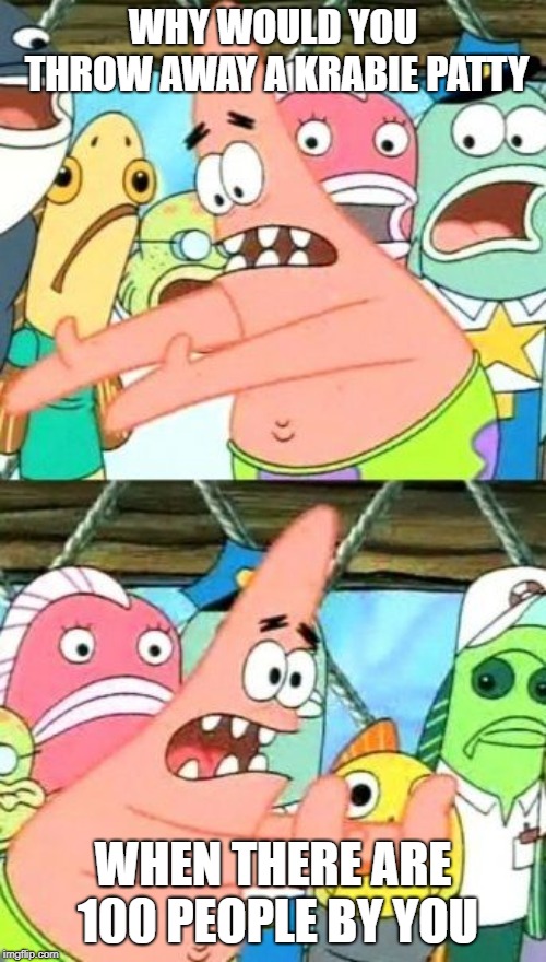 Put It Somewhere Else Patrick Meme | WHY WOULD YOU THROW AWAY A KRABIE PATTY; WHEN THERE ARE 100 PEOPLE BY YOU | image tagged in memes,put it somewhere else patrick | made w/ Imgflip meme maker
