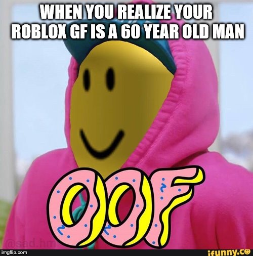Roblox Oof | WHEN YOU REALIZE YOUR ROBLOX GF IS A 60 YEAR OLD MAN | image tagged in roblox oof | made w/ Imgflip meme maker