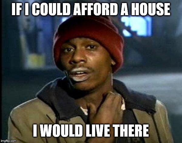 dave chappelle | IF I COULD AFFORD A HOUSE I WOULD LIVE THERE | image tagged in dave chappelle | made w/ Imgflip meme maker