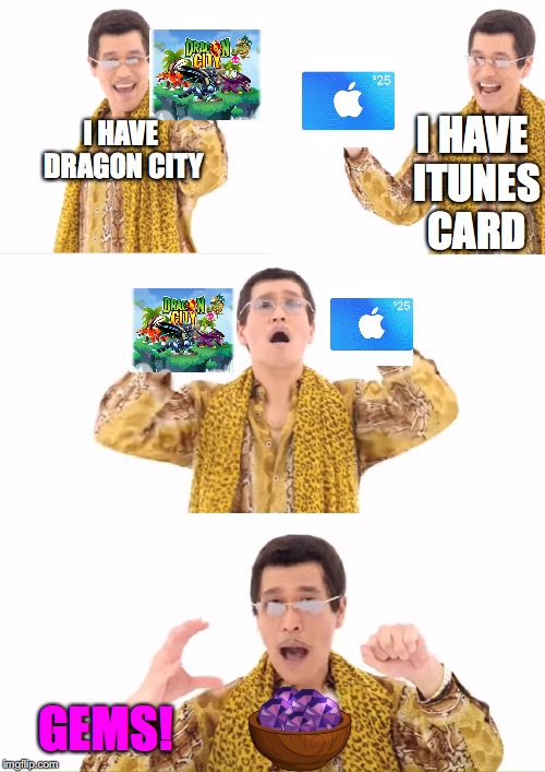 Literally me a few seconds ago... | I HAVE ITUNES CARD; I HAVE DRAGON CITY; GEMS! | image tagged in memes,ppap,dragon city,itunes | made w/ Imgflip meme maker
