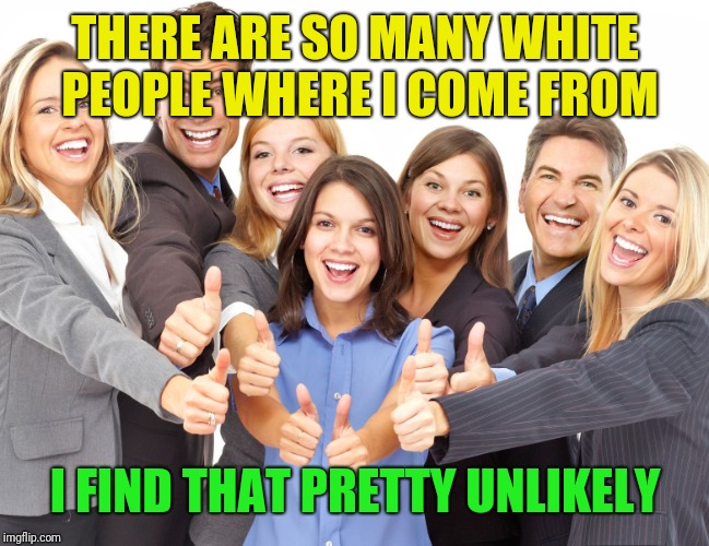 White People | THERE ARE SO MANY WHITE PEOPLE WHERE I COME FROM I FIND THAT PRETTY UNLIKELY | image tagged in white people | made w/ Imgflip meme maker