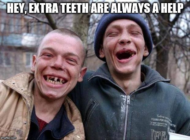 No teeth | HEY, EXTRA TEETH ARE ALWAYS A HELP | image tagged in no teeth | made w/ Imgflip meme maker