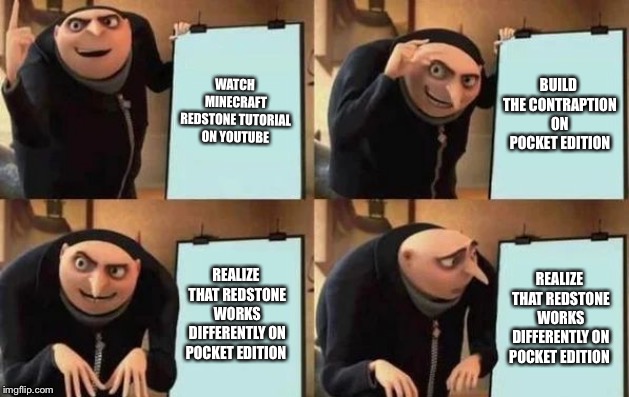 Gru's Plan Meme | WATCH MINECRAFT REDSTONE TUTORIAL ON YOUTUBE; BUILD THE CONTRAPTION ON POCKET EDITION; REALIZE THAT REDSTONE WORKS DIFFERENTLY ON POCKET EDITION; REALIZE THAT REDSTONE WORKS DIFFERENTLY ON POCKET EDITION | image tagged in gru's plan,minecraft | made w/ Imgflip meme maker