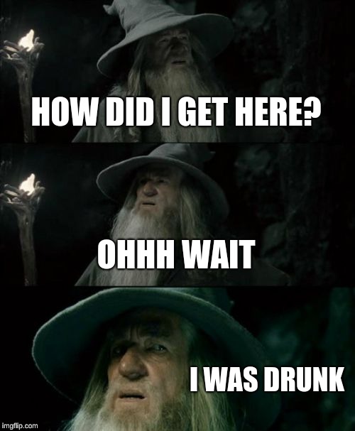 Confused Gandalf Meme | HOW DID I GET HERE? OHHH WAIT; I WAS DRUNK | image tagged in memes,confused gandalf | made w/ Imgflip meme maker