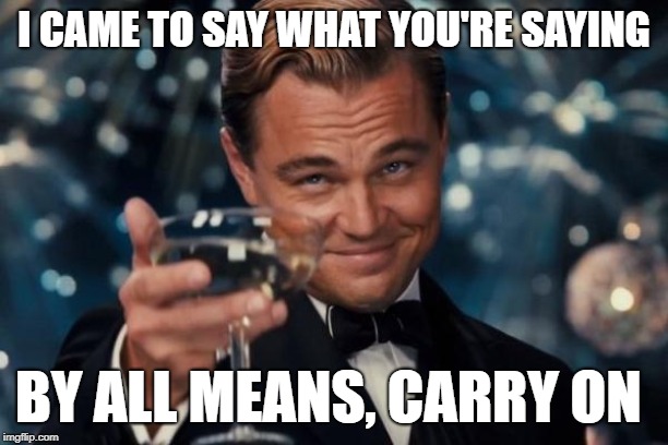 I came to say what you're saying, carry on | I CAME TO SAY WHAT YOU'RE SAYING; BY ALL MEANS, CARRY ON | image tagged in memes,leonardo dicaprio cheers,came to say,carry on,what you said | made w/ Imgflip meme maker
