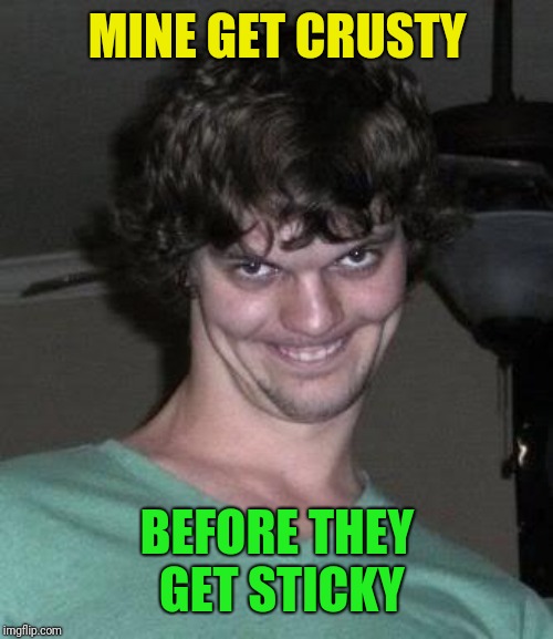Creepy guy  | MINE GET CRUSTY BEFORE THEY GET STICKY | image tagged in creepy guy | made w/ Imgflip meme maker