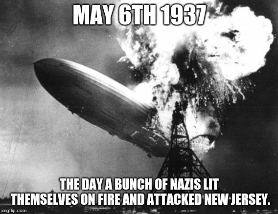 Flaming Nazi Attack | MAY 6TH 1937; THE DAY A BUNCH OF NAZIS LIT THEMSELVES ON FIRE AND ATTACKED NEW JERSEY. | image tagged in nazi,hindenburg,going to hell after i die,dark humor,disaster | made w/ Imgflip meme maker